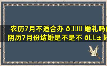 农历7月不适合办 🕊 婚礼吗(阴历7月份结婚是不是不 🐱 好)